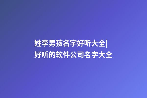 姓李男孩名字好听大全|好听的软件公司名字大全-第1张-公司起名-玄机派